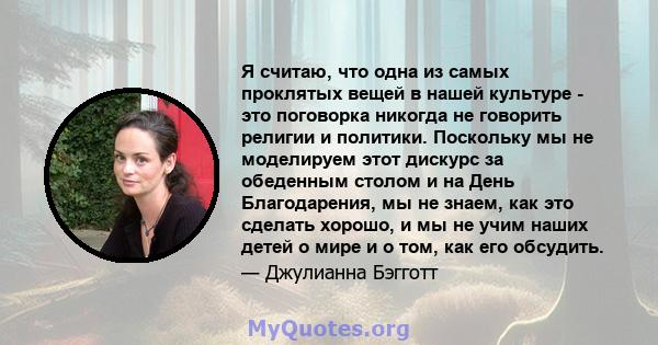 Я считаю, что одна из самых проклятых вещей в нашей культуре - это поговорка никогда не говорить религии и политики. Поскольку мы не моделируем этот дискурс за обеденным столом и на День Благодарения, мы не знаем, как