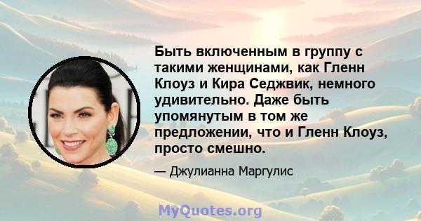 Быть включенным в группу с такими женщинами, как Гленн Клоуз и Кира Седжвик, немного удивительно. Даже быть упомянутым в том же предложении, что и Гленн Клоуз, просто смешно.