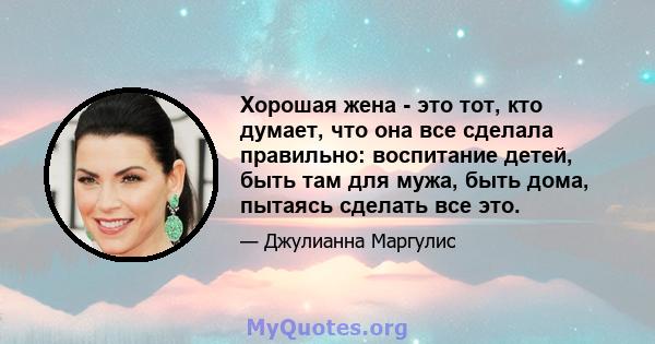 Хорошая жена - это тот, кто думает, что она все сделала правильно: воспитание детей, быть там для мужа, быть дома, пытаясь сделать все это.