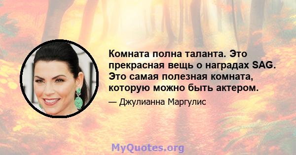 Комната полна таланта. Это прекрасная вещь о наградах SAG. Это самая полезная комната, которую можно быть актером.