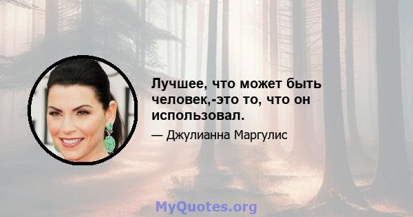 Лучшее, что может быть человек,-это то, что он использовал.