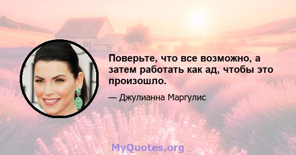 Поверьте, что все возможно, а затем работать как ад, чтобы это произошло.