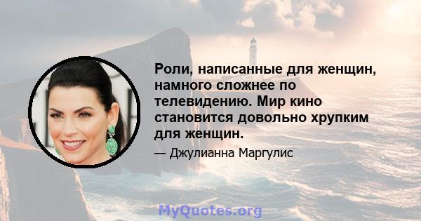 Роли, написанные для женщин, намного сложнее по телевидению. Мир кино становится довольно хрупким для женщин.