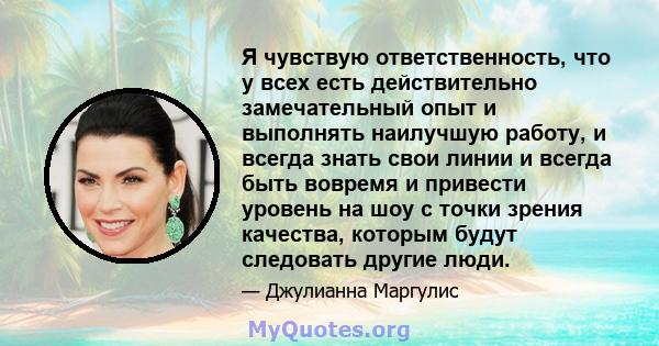 Я чувствую ответственность, что у всех есть действительно замечательный опыт и выполнять наилучшую работу, и всегда знать свои линии и всегда быть вовремя и привести уровень на шоу с точки зрения качества, которым будут 