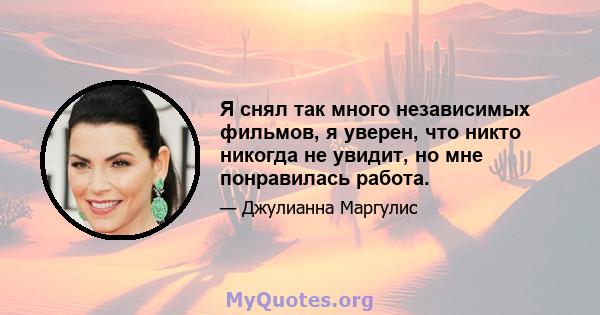 Я снял так много независимых фильмов, я уверен, что никто никогда не увидит, но мне понравилась работа.