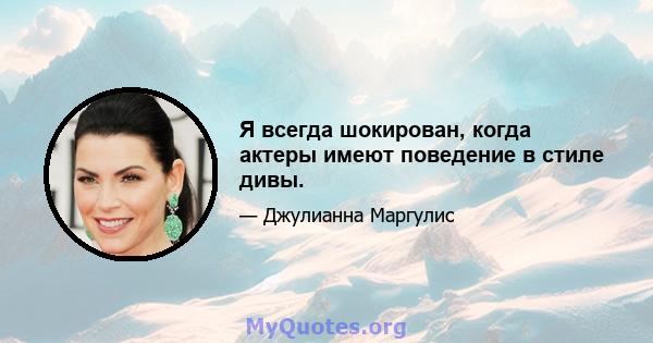 Я всегда шокирован, когда актеры имеют поведение в стиле дивы.