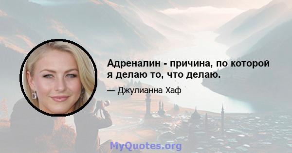 Адреналин - причина, по которой я делаю то, что делаю.