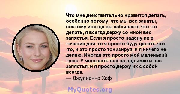 Что мне действительно нравится делать, особенно потому, что мы все заняты, поэтому иногда вы забываете что -то делать, я всегда держу со мной вес запястья. Если я просто надену их в течение дня, то я просто буду делать