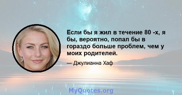 Если бы я жил в течение 80 -х, я бы, вероятно, попал бы в гораздо больше проблем, чем у моих родителей.