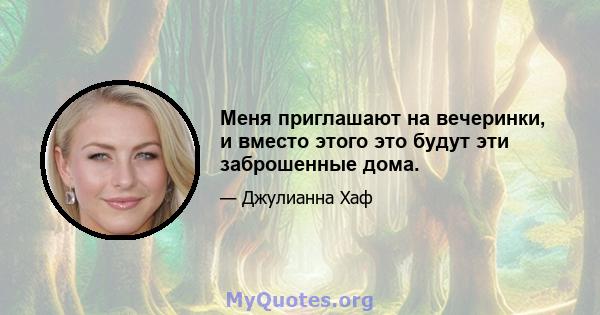 Меня приглашают на вечеринки, и вместо этого это будут эти заброшенные дома.