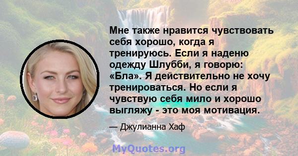 Мне также нравится чувствовать себя хорошо, когда я тренируюсь. Если я наденю одежду Шлубби, я говорю: «Бла». Я действительно не хочу тренироваться. Но если я чувствую себя мило и хорошо выгляжу - это моя мотивация.