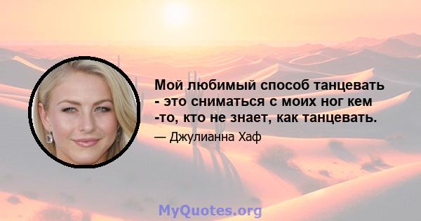 Мой любимый способ танцевать - это сниматься с моих ног кем -то, кто не знает, как танцевать.