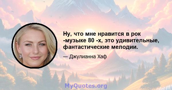 Ну, что мне нравится в рок -музыке 80 -х, это удивительные, фантастические мелодии.