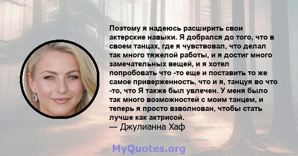 Поэтому я надеюсь расширить свои актерские навыки. Я добрался до того, что в своем танцах, где я чувствовал, что делал так много тяжелой работы, и я достиг много замечательных вещей, и я хотел попробовать что -то еще и