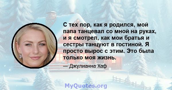 С тех пор, как я родился, мой папа танцевал со мной на руках, и я смотрел, как мои братья и сестры танцуют в гостиной. Я просто вырос с этим. Это была только моя жизнь.