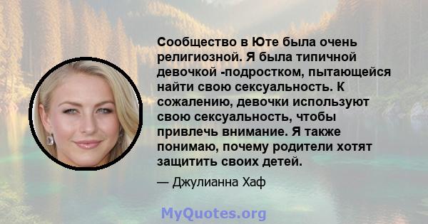 Сообщество в Юте была очень религиозной. Я была типичной девочкой -подростком, пытающейся найти свою сексуальность. К сожалению, девочки используют свою сексуальность, чтобы привлечь внимание. Я также понимаю, почему