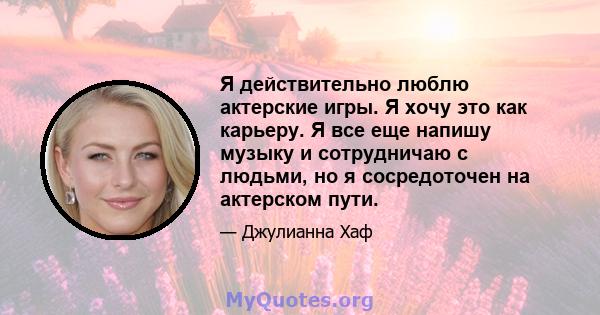 Я действительно люблю актерские игры. Я хочу это как карьеру. Я все еще напишу музыку и сотрудничаю с людьми, но я сосредоточен на актерском пути.