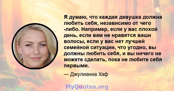 Я думаю, что каждая девушка должна любить себя, независимо от чего -либо. Например, если у вас плохой день, если вам не нравятся ваши волосы, если у вас нет лучшей семейной ситуации, что угодно, вы должны любить себя, и 