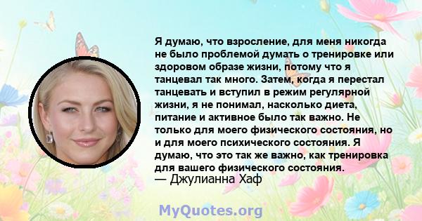 Я думаю, что взросление, для меня никогда не было проблемой думать о тренировке или здоровом образе жизни, потому что я танцевал так много. Затем, когда я перестал танцевать и вступил в режим регулярной жизни, я не