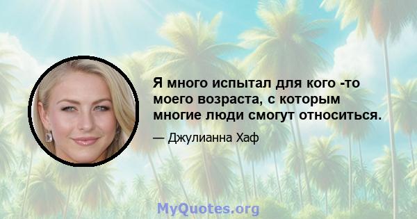 Я много испытал для кого -то моего возраста, с которым многие люди смогут относиться.