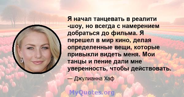 Я начал танцевать в реалити -шоу, но всегда с намерением добраться до фильма. Я перешел в мир кино, делая определенные вещи, которые привыкли видеть меня. Мои танцы и пение дали мне уверенность, чтобы действовать.