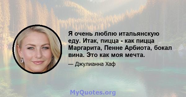 Я очень люблю итальянскую еду. Итак, пицца - как пицца Маргарита, Пенне Арбиота, бокал вина. Это как моя мечта.