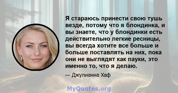 Я стараюсь принести свою тушь везде, потому что я блондинка, и вы знаете, что у блондинки есть действительно легкие ресницы, вы всегда хотите все больше и больше поставлять на них, пока они не выглядят как пауки, это