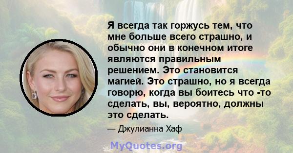 Я всегда так горжусь тем, что мне больше всего страшно, и обычно они в конечном итоге являются правильным решением. Это становится магией. Это страшно, но я всегда говорю, когда вы боитесь что -то сделать, вы, вероятно, 