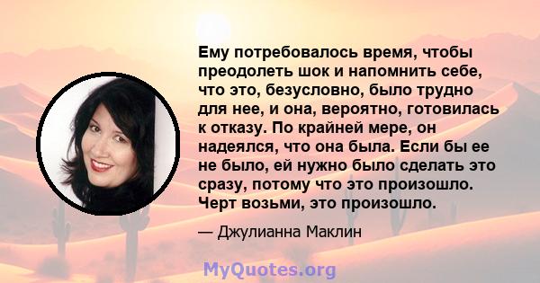 Ему потребовалось время, чтобы преодолеть шок и напомнить себе, что это, безусловно, было трудно для нее, и она, вероятно, готовилась к отказу. По крайней мере, он надеялся, что она была. Если бы ее не было, ей нужно