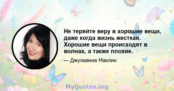 Не теряйте веру в хорошие вещи, даже когда жизнь жесткая. Хорошие вещи происходят в волнах, а также плохие.