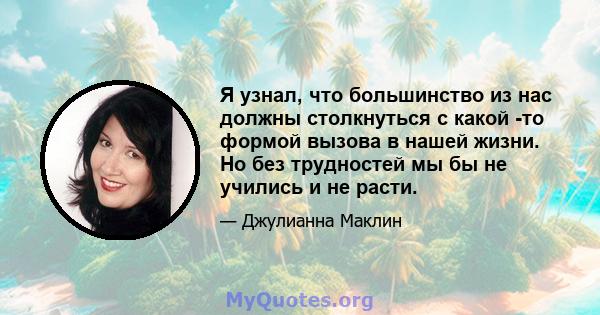 Я узнал, что большинство из нас должны столкнуться с какой -то формой вызова в нашей жизни. Но без трудностей мы бы не учились и не расти.