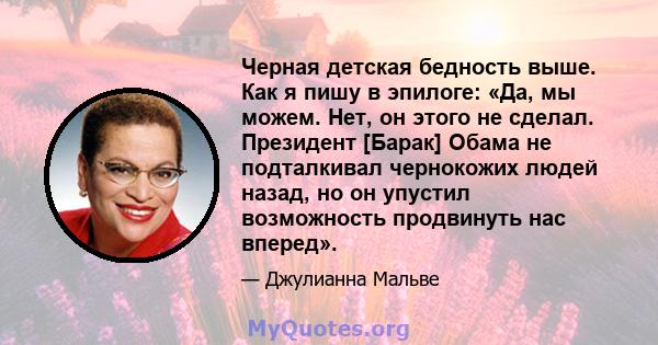 Черная детская бедность выше. Как я пишу в эпилоге: «Да, мы можем. Нет, он этого не сделал. Президент [Барак] Обама не подталкивал чернокожих людей назад, но он упустил возможность продвинуть нас вперед».