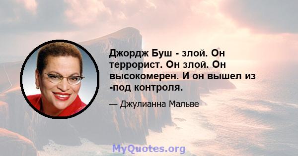 Джордж Буш - злой. Он террорист. Он злой. Он высокомерен. И он вышел из -под контроля.