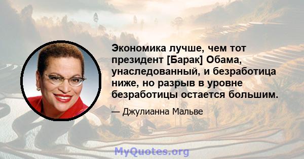 Экономика лучше, чем тот президент [Барак] Обама, унаследованный, и безработица ниже, но разрыв в уровне безработицы остается большим.