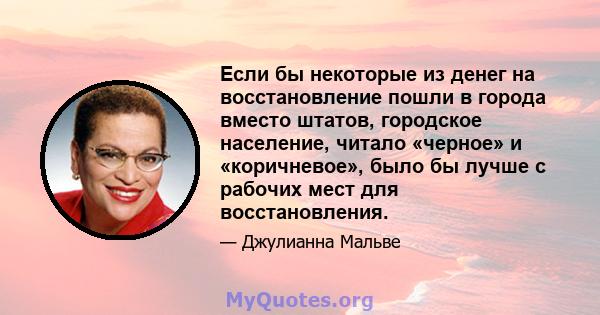 Если бы некоторые из денег на восстановление пошли в города вместо штатов, городское население, читало «черное» и «коричневое», было бы лучше с рабочих мест для восстановления.