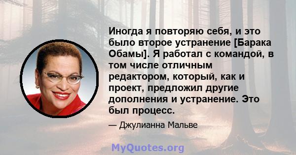 Иногда я повторяю себя, и это было второе устранение [Барака Обамы]. Я работал с командой, в том числе отличным редактором, который, как и проект, предложил другие дополнения и устранение. Это был процесс.