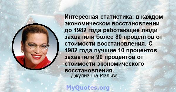 Интересная статистика: в каждом экономическом восстановлении до 1982 года работающие люди захватили более 80 процентов от стоимости восстановления. С 1982 года лучшие 10 процентов захватили 90 процентов от стоимости