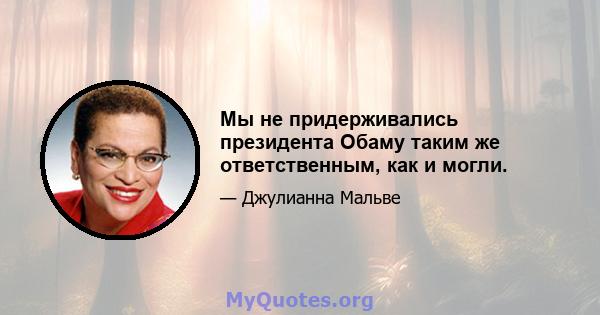 Мы не придерживались президента Обаму таким же ответственным, как и могли.