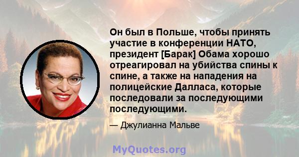 Он был в Польше, чтобы принять участие в конференции НАТО, президент [Барак] Обама хорошо отреагировал на убийства спины к спине, а также на нападения на полицейские Далласа, которые последовали за последующими