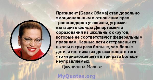 Президент [Барак Обама] стал довольно эмоциональным в отношении прав трансгендеров учащихся, угрожая вытащить фонды Департамента образования из школьных округов, которые не соответствуют федеральным правилам. Черные