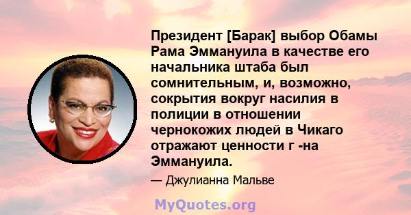 Президент [Барак] выбор Обамы Рама Эммануила в качестве его начальника штаба был сомнительным, и, возможно, сокрытия вокруг насилия в полиции в отношении чернокожих людей в Чикаго отражают ценности г -на Эммануила.