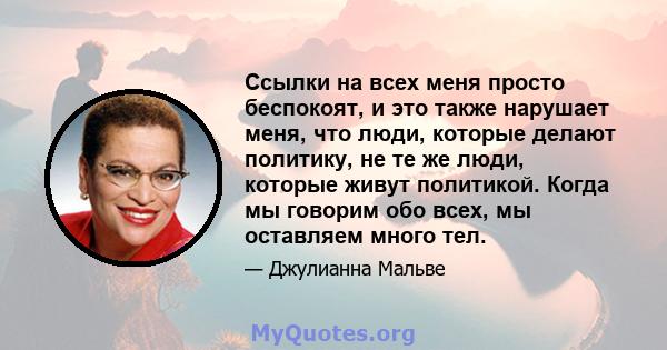 Ссылки на всех меня просто беспокоят, и это также нарушает меня, что люди, которые делают политику, не те же люди, которые живут политикой. Когда мы говорим обо всех, мы оставляем много тел.