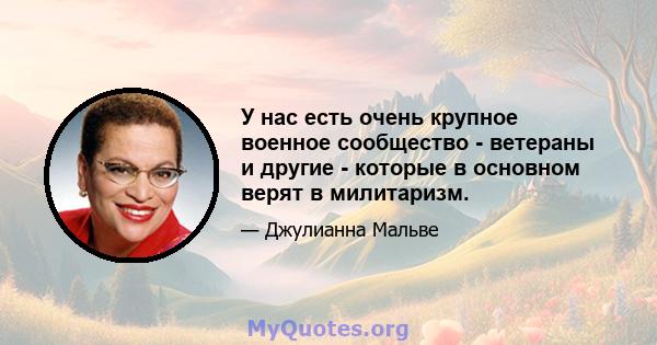 У нас есть очень крупное военное сообщество - ветераны и другие - которые в основном верят в милитаризм.