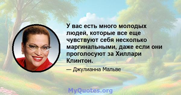 У вас есть много молодых людей, которые все еще чувствуют себя несколько маргинальными, даже если они проголосуют за Хиллари Клинтон.