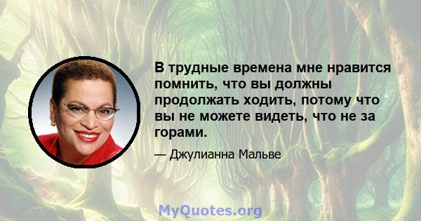 В трудные времена мне нравится помнить, что вы должны продолжать ходить, потому что вы не можете видеть, что не за горами.