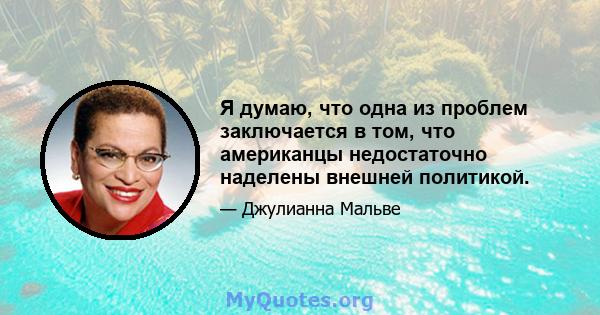 Я думаю, что одна из проблем заключается в том, что американцы недостаточно наделены внешней политикой.