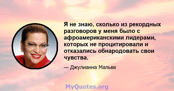 Я не знаю, сколько из рекордных разговоров у меня было с афроамериканскими лидерами, которых не процитировали и отказались обнародовать свои чувства.