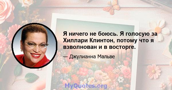 Я ничего не боюсь. Я голосую за Хиллари Клинтон, потому что я взволнован и в восторге.