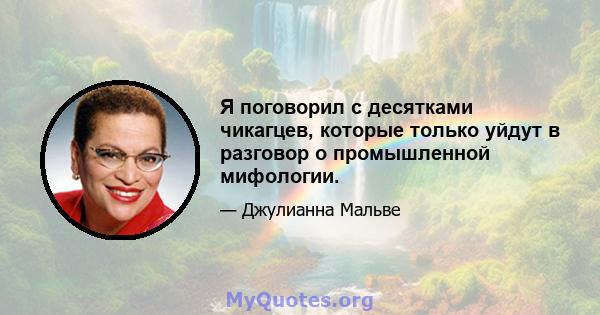 Я поговорил с десятками чикагцев, которые только уйдут в разговор о промышленной мифологии.