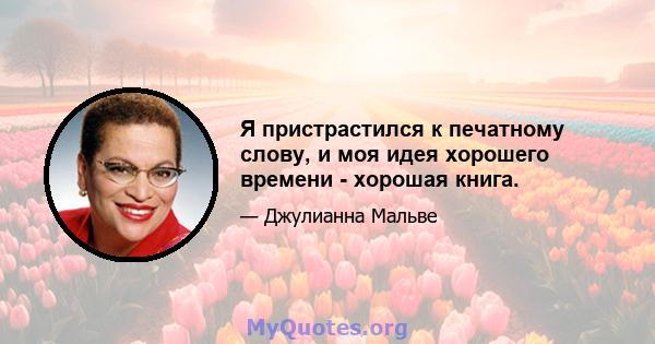 Я пристрастился к печатному слову, и моя идея хорошего времени - хорошая книга.